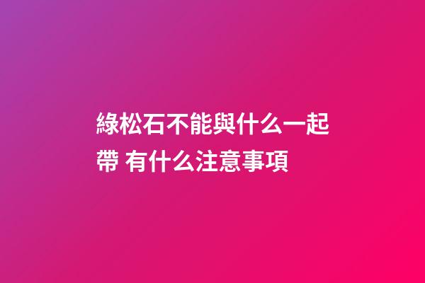 綠松石不能與什么一起帶 有什么注意事項